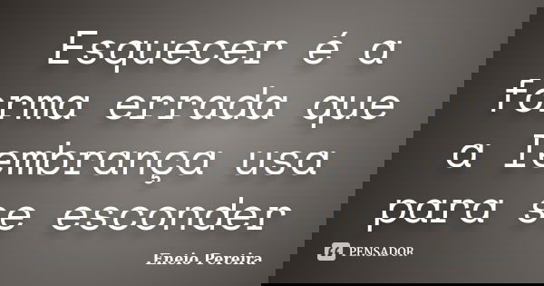 Esquecer é a forma errada que a lembrança usa para se esconder... Frase de Eneio Pereira.
