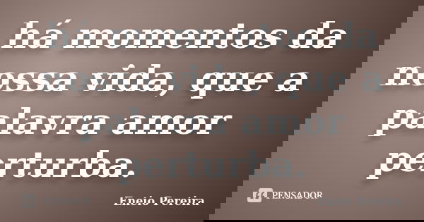 há momentos da nossa vida, que a palavra amor perturba.... Frase de Eneio Pereira.
