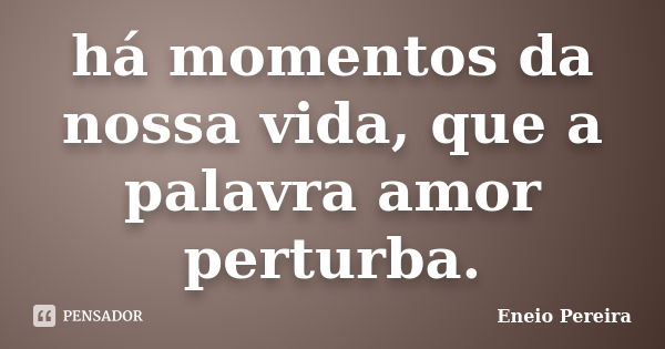 há momentos da nossa vida, que a palavra amor perturba.... Frase de Eneio Pereira.