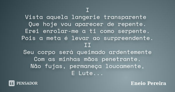 I Vista aquela langerie transparente Que hoje vou aparecer de repente. Erei enrolar-me a ti como serpente. Pois a meta é levar ao surpreendente. II Seu corpo se... Frase de Eneio Pereira.