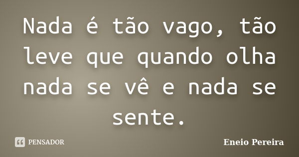 Nada é tão vago, tão leve que quando olha nada se vê e nada se sente.... Frase de Eneio Pereira.