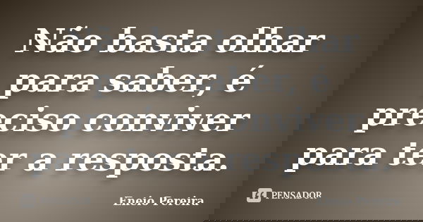 Não basta olhar para saber, é preciso conviver para ter a resposta.... Frase de Eneio Pereira.