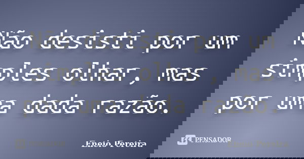 Não desisti por um simples olhar, mas por uma dada razão.... Frase de Eneio Pereira.