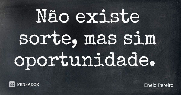Não existe sorte, mas sim oportunidade.... Frase de Eneio Pereira.