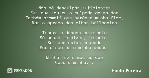 Não há desculpas suficientes Sei que sou eu o culpado dessa dor Também prometi que serás a minha flor, Mas o apreço dos olhos brilhantes Trouxe o descontentamen... Frase de Eneio pereira.