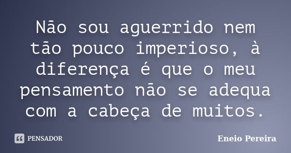 Não sou aguerrido nem tão pouco imperioso, à diferença é que o meu pensamento não se adequa com a cabeça de muitos.... Frase de Eneio Pereira.