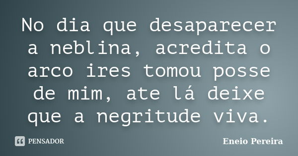 No dia que desaparecer a neblina, acredita o arco ires tomou posse de mim, ate lá deixe que a negritude viva.... Frase de Eneio Pereira.