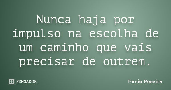 Nunca haja por impulso na escolha de um caminho que vais precisar de outrem.... Frase de Eneio Pereira.