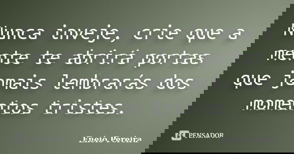 Nunca inveje, crie que a mente te abrirá portas que jamais lembrarás dos momentos tristes.... Frase de Eneio Pereira.