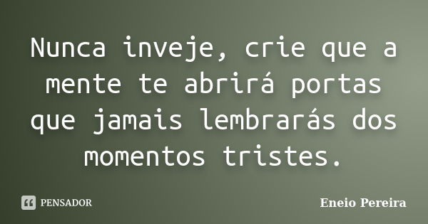 Nunca inveje, crie que a mente te abrirá portas que jamais lembrarás dos momentos tristes.... Frase de Eneio Pereira.