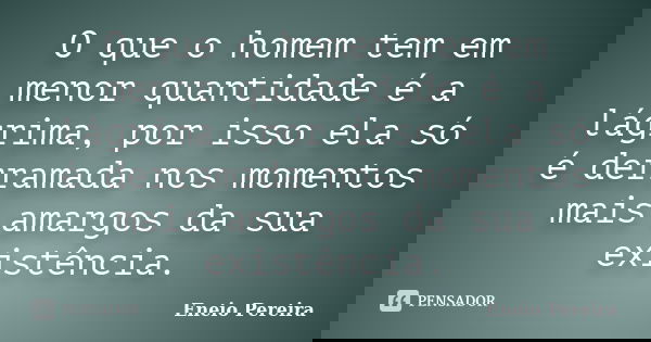O que o homem tem em menor quantidade é a lágrima, por isso ela só é derramada nos momentos mais amargos da sua existência.... Frase de Eneio Pereira.
