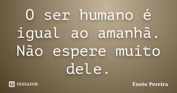 O ser humano é igual ao amanhã. Não espere muito dele.... Frase de Eneio Pereira.