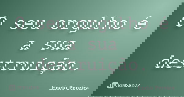 O seu orgulho é a sua destruição.... Frase de Eneio Pereira.