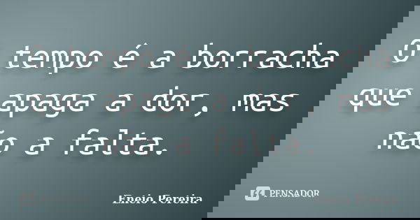 O tempo é a borracha que apaga a dor, mas não a falta.... Frase de Eneio Pereira.