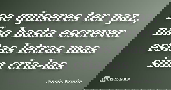 se quiseres ter paz, não basta escrever estas letras mas sim cria-las... Frase de Eneio Pereira.