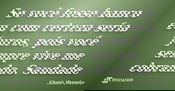 Se você fosse banco eu com certeza seria juros, pois você sempre vive me cobrando. Saudade... Frase de Eneio Pereira.