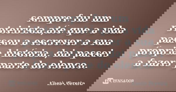 sempre fui um roteirista,até que a vida passou a escrever a sua própria história, dai passei a fazer parte do elenco.... Frase de Eneio Pereira.