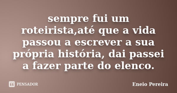 sempre fui um roteirista,até que a vida passou a escrever a sua própria história, dai passei a fazer parte do elenco.... Frase de Eneio Pereira.