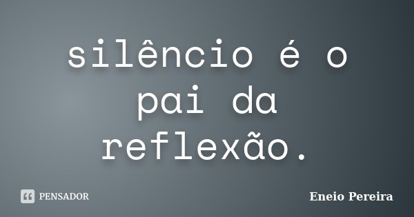 silêncio é o pai da reflexão.... Frase de Eneio Pereira.