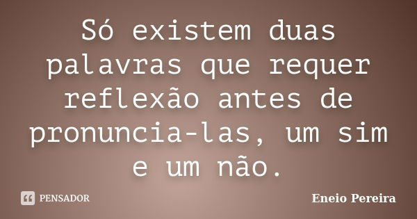 Só existem duas palavras que requer reflexão antes de pronuncia-las, um sim e um não.... Frase de Eneio Pereira.