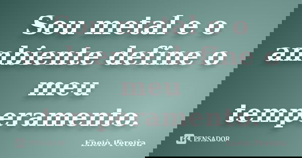 Sou metal e o ambiente define o meu temperamento.... Frase de Eneio Pereira.
