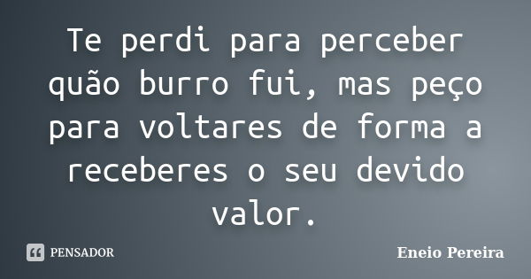 Te perdi para perceber quão burro fui, mas peço para voltares de forma a receberes o seu devido valor.... Frase de Eneio Pereira.