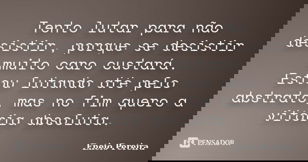 Tento lutar para não desistir, porque se desistir muito caro custará. Estou lutando até pelo abstrato, mas no fim quero a vitória absoluta.... Frase de Eneio Pereira.