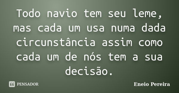 Todo navio tem seu leme, mas cada um usa numa dada circunstância assim como cada um de nós tem a sua decisão.... Frase de Eneio Pereira.