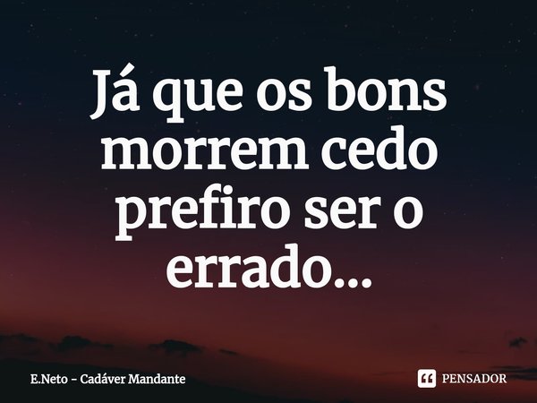 ⁠Já que os bons morrem cedo prefiro ser o errado...... Frase de E.Neto - Cadáver Mandante.