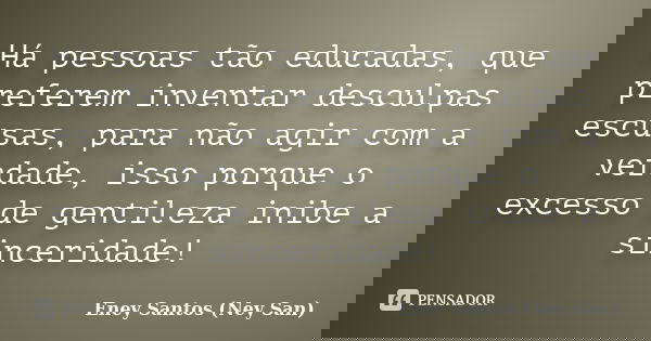 Há pessoas tão educadas, que preferem inventar desculpas escusas, para não agir com a verdade, isso porque o excesso de gentileza inibe a sinceridade!... Frase de Eney Santos (Ney San).