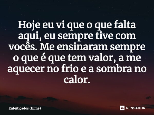 ⁠Hoje eu vi que o que falta aqui, eu sempre tive com vocês. Me ensinaram sempre o que é que tem valor, a me aquecer no frio e a sombra no calor.... Frase de Enfeitiçados (filme).