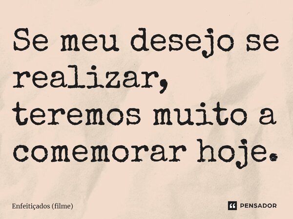 ⁠Se meu desejo se realizar, teremos muito a comemorar hoje.... Frase de Enfeitiçados (filme).