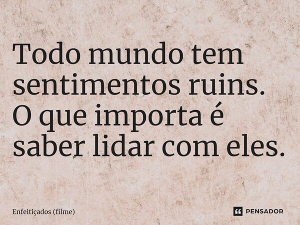 ⁠Todo mundo tem sentimentos ruins. O que importa é saber lidar com eles.... Frase de Enfeitiçados (filme).