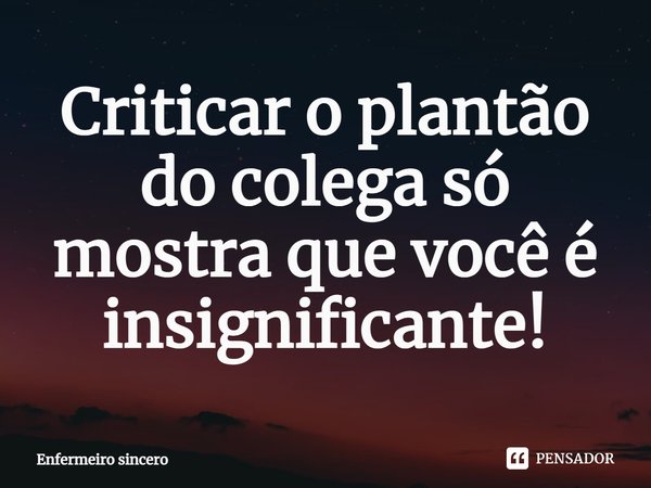 ⁠Criticar o plantão do colega só mostra que você é insignificante!... Frase de Enfermeiro sincero.