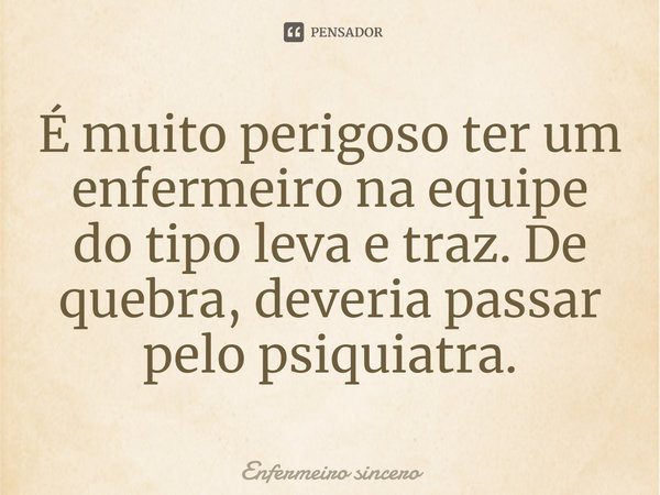 É muito perigoso ter um enfermeiro na equipe do tipo leva e traz⁠. De quebra, deveria passar pelo psiquiatra.... Frase de Enfermeiro sincero.