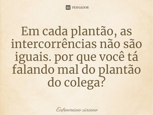 Em cada plantão, as intercorrências não são iguais. por que você tá falando mal do plantão do colega?... Frase de Enfermeiro sincero.