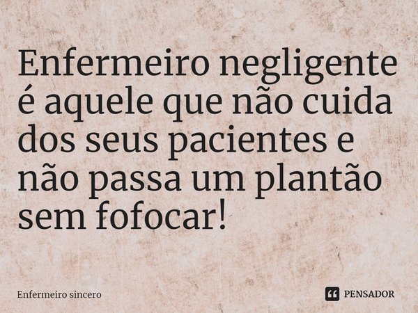 Enfermeiro negligente é aquele que não cuida dos seus pacientes e não passa um plantão sem fofocar!⁠... Frase de Enfermeiro sincero.