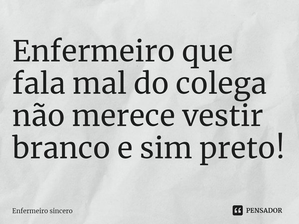 ⁠Enfermeiro que fala mal do colega não merece vestir branco e sim preto!... Frase de Enfermeiro sincero.