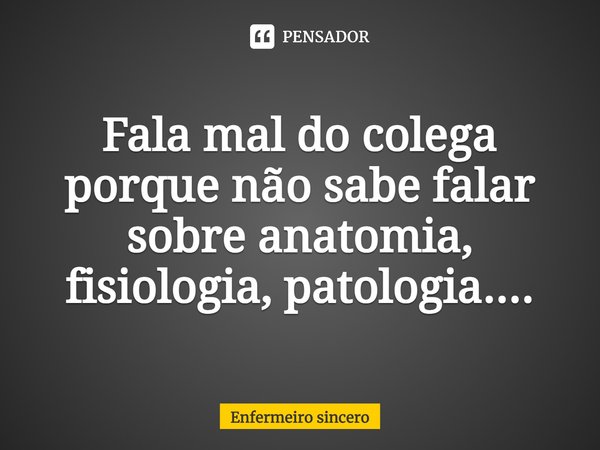 ⁠Fala mal do colega porque não sabe falar sobre anatomia, fisiologia, patologia....... Frase de Enfermeiro sincero.