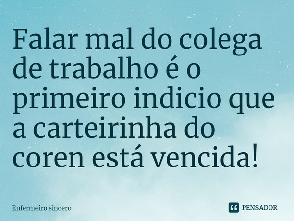 ⁠Falar mal do colega de trabalho é o primeiro indicio que a carteirinha do coren está vencida!... Frase de Enfermeiro sincero.