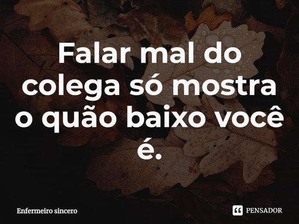 ⁠Falar mal do colega só mostra o quão baixo você é.... Frase de Enfermeiro sincero.