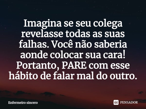 ⁠Imagina se seu colega revelasse todas as suas falhas. Você não saberia aonde colocar sua cara! Portanto, PARE com esse hábito de falar mal do outro.... Frase de Enfermeiro sincero.