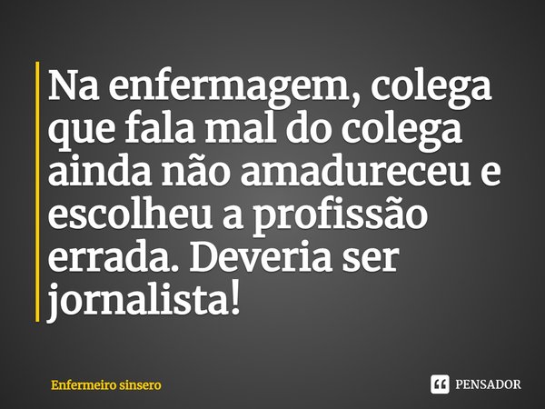 Na enfermagem, colega que fala mal do colega ainda não amadureceu e escolheu a profissão errada.⁠ Deveria ser jornalista!... Frase de Enfermeiro sincero.