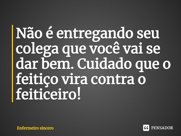⁠Não é entregando seu colega que você vai se dar bem. Cuidado que o feitiço vira contra o feiticeiro!... Frase de Enfermeiro sincero.