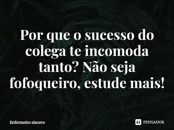 ⁠Por que o sucesso do colega te incomoda tanto? Não seja fofoqueiro, estude mais!... Frase de Enfermeiro sincero.