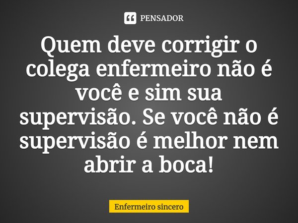 ⁠Quem deve corrigir o colega enfermeiro não é você e sim sua supervisão. Se você não é supervisão é melhor nem abrir a boca!... Frase de Enfermeiro sincero.