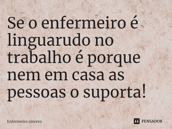 Se o enfermeiro é linguarudo no trabalho é porque nem em casa as pessoas o suporta!... Frase de Enfermeiro sincero.