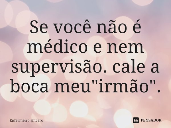 ⁠Se você não é médico e nem supervisão. cale a boca meu "irmão".... Frase de Enfermeiro sincero.
