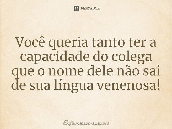 ⁠Você queria tanto ter a capacidade do colega que o nome dele não sai de sua língua venenosa!... Frase de Enfermeiro sincero.