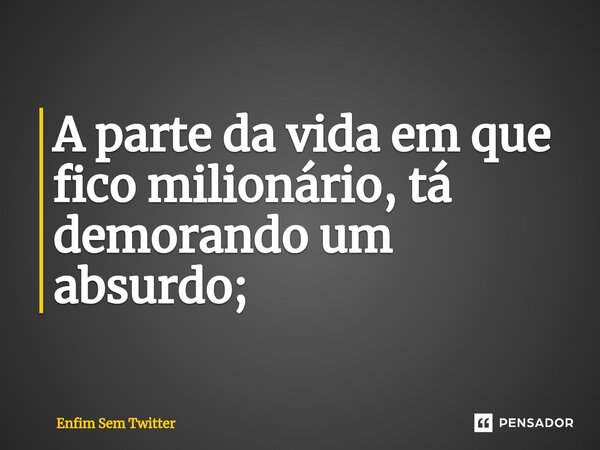 A parte da vida em que fico milionário, tá demorando um absurdo;⁠... Frase de Enfim Sem Twitter.